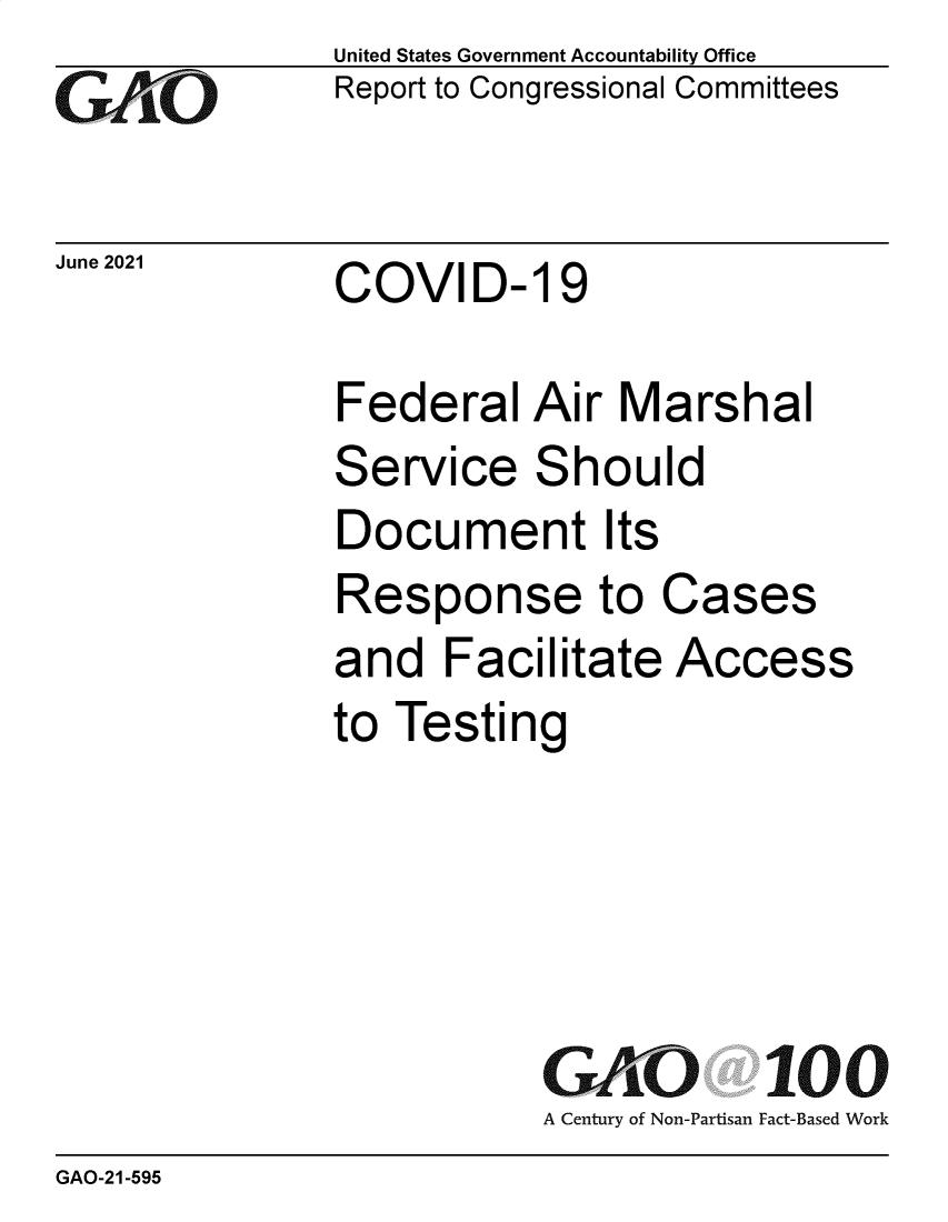 handle is hein.gao/gaolvp0001 and id is 1 raw text is: Go

June 2021

United States Government Accountability Office
Report to Congressional Committees

COVID- 19

Federal Air Marshal
Service Should
Document Its
Response to Cases
and Facilitate Access
to Testing
GK Pi100
A Century of Non-Partisan Fact-Based Work

GAO-21-595


