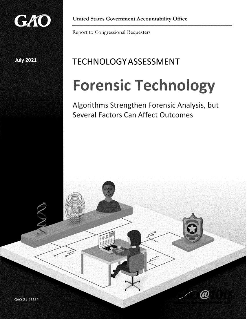 handle is hein.gao/gaolwv0001 and id is 1 raw text is: United States Government Accountability Office
Report to Congressional Requesters
TECHNOLOGYASSESSMENT
Forensic Technology
Algorithms Strengthen Forensic Analysis, but
Several Factors Can Affect Outcomes


