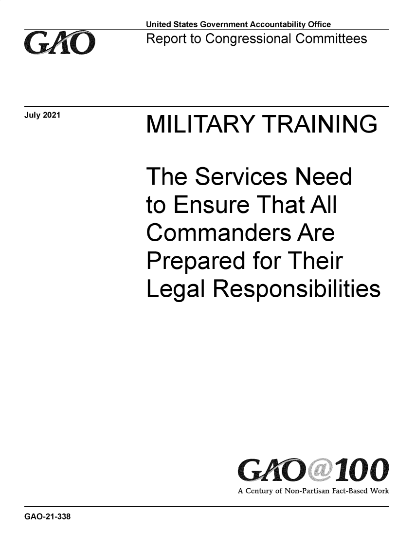 handle is hein.gao/gaolxb0001 and id is 1 raw text is: GO

July 2021

United States Government Accountability Office
Report to Congressional Committees

MILITARY TRAINING

The Services Need
to Ensure That All
Commanders Are
Prepared for Their
Legal Responsibilities
GAO 100
A Century of Non-Partisan Fact-Based Work

GAO-21-338


