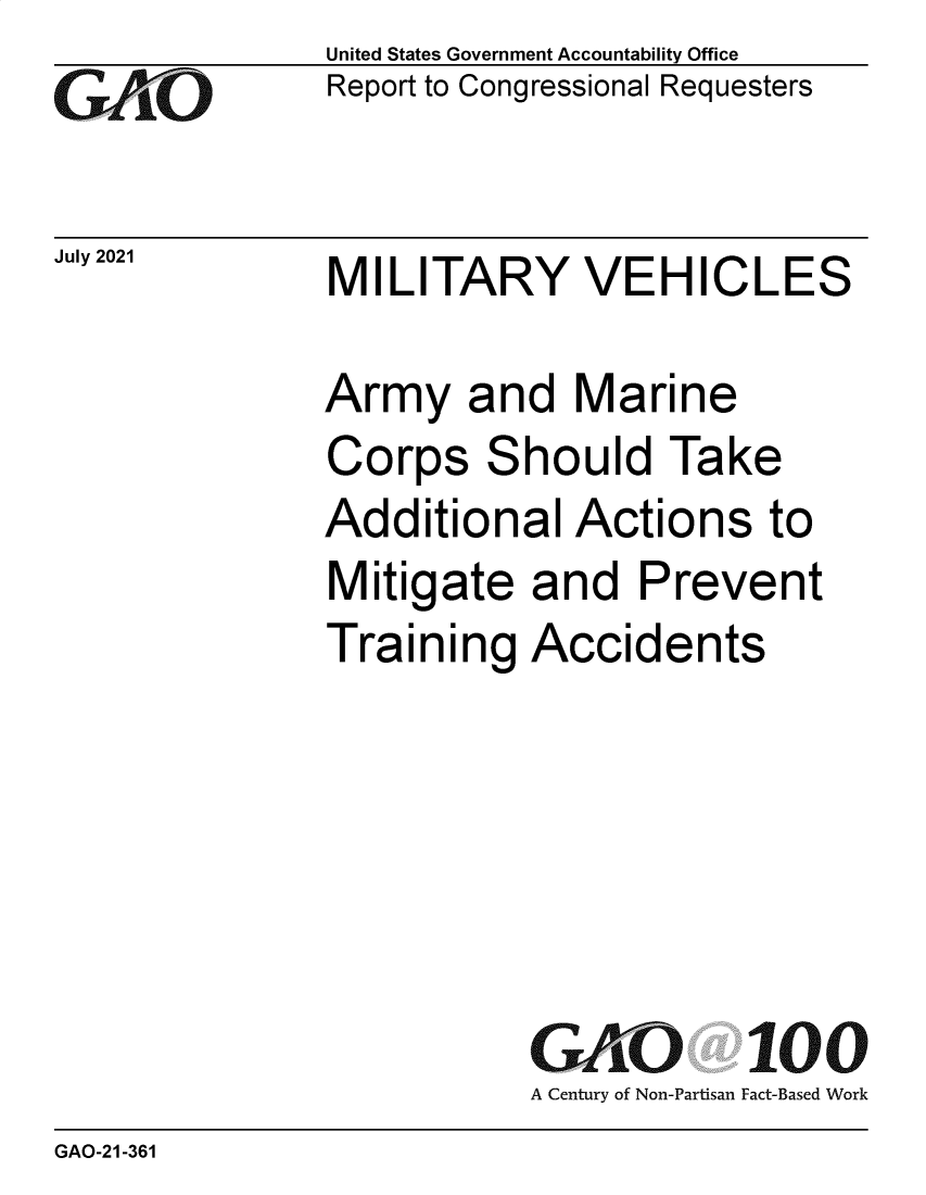 handle is hein.gao/gaolxl0001 and id is 1 raw text is: Go

July 2021

United States Government Accountability Office
Report to Congressional Requesters

MILITARY VEHICLES

Army and Marine
Corps Should Take
Additional Actions to
Mitigate and Prevent
Training Accidents
GAO 100
A Century of Non-Partisan Fact-Based Work

GAO-21-361


