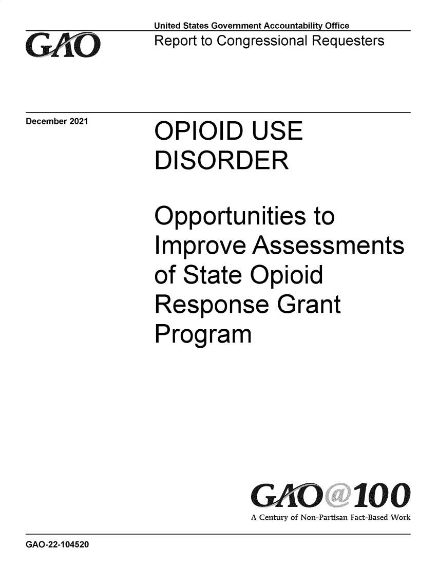 handle is hein.gao/gaompc0001 and id is 1 raw text is: Go

December 2021

United States Government Accountability Office
Report to Congressional Requesters

OPIOID USE
DISORDER

Opportunities to
Improve Assessments
of State Opioid
Response Grant
Program
GAO 100
A Century of Non-Partisan Fact-Based Work

GAO-22-104520


