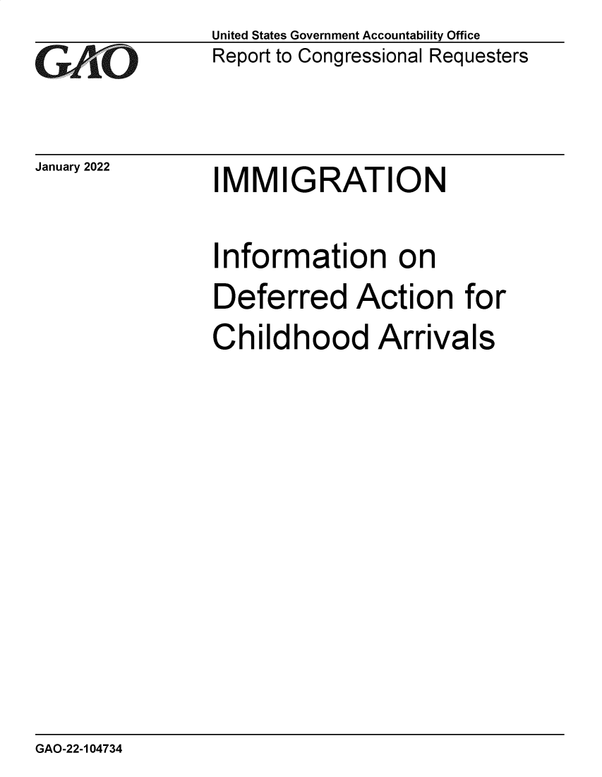 handle is hein.gao/gaompo0001 and id is 1 raw text is: GAiO

January 2022

United States Government Accountability Office
Report to Congressional Requesters

IMMIGRATION

Information on
Deferred Action for
Childhood Arrivals

GAO-22-104734


