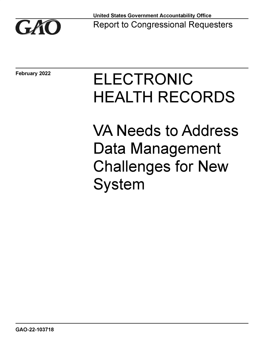handle is hein.gao/gaomru0001 and id is 1 raw text is: GAO-

February 2022

United States Government Accountability Office
Report to Congressional Requesters

ELECTRONIC
HEALTH RECORDS

VA Needs to Address
Data Management
Challenges for New
System

GAO-22-103718


