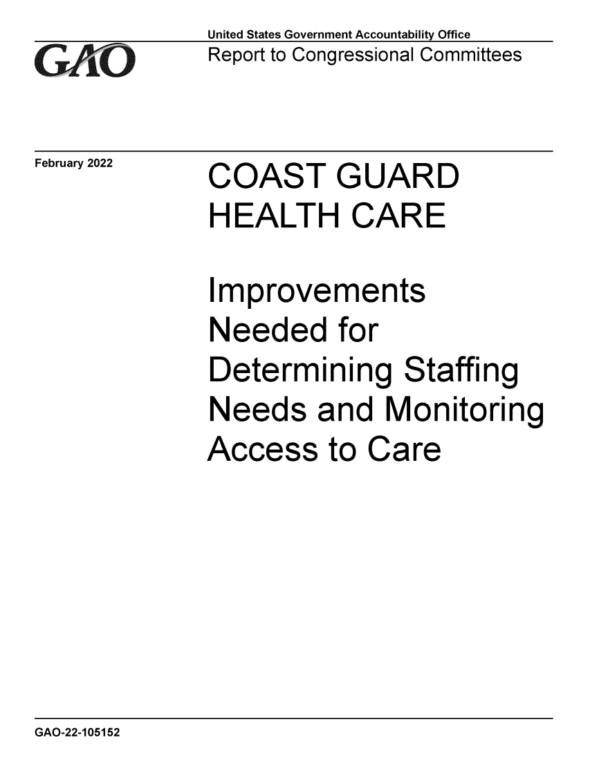 handle is hein.gao/gaomso0001 and id is 1 raw text is: GAO

February 2022

United States Government Accountability Office
Report to Congressional Committees

COAST GUARD
HEALTH CARE

Improvements
Needed for
Determining Staffing
Needs and Monitoring
Access to Care

GAO-22-105152


