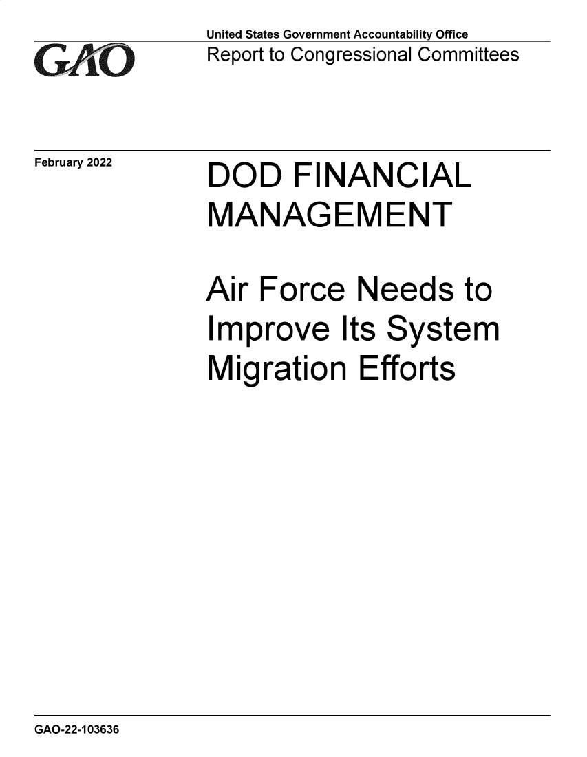 handle is hein.gao/gaomuq0001 and id is 1 raw text is: GAO

February 2022

United States Government Accountability Office
Report to Congressional Committees

DOD FINANCIAL
MANAGEMENT
Air Force Needs to
Improve Its System
Migration Efforts

GAO-22-103636


