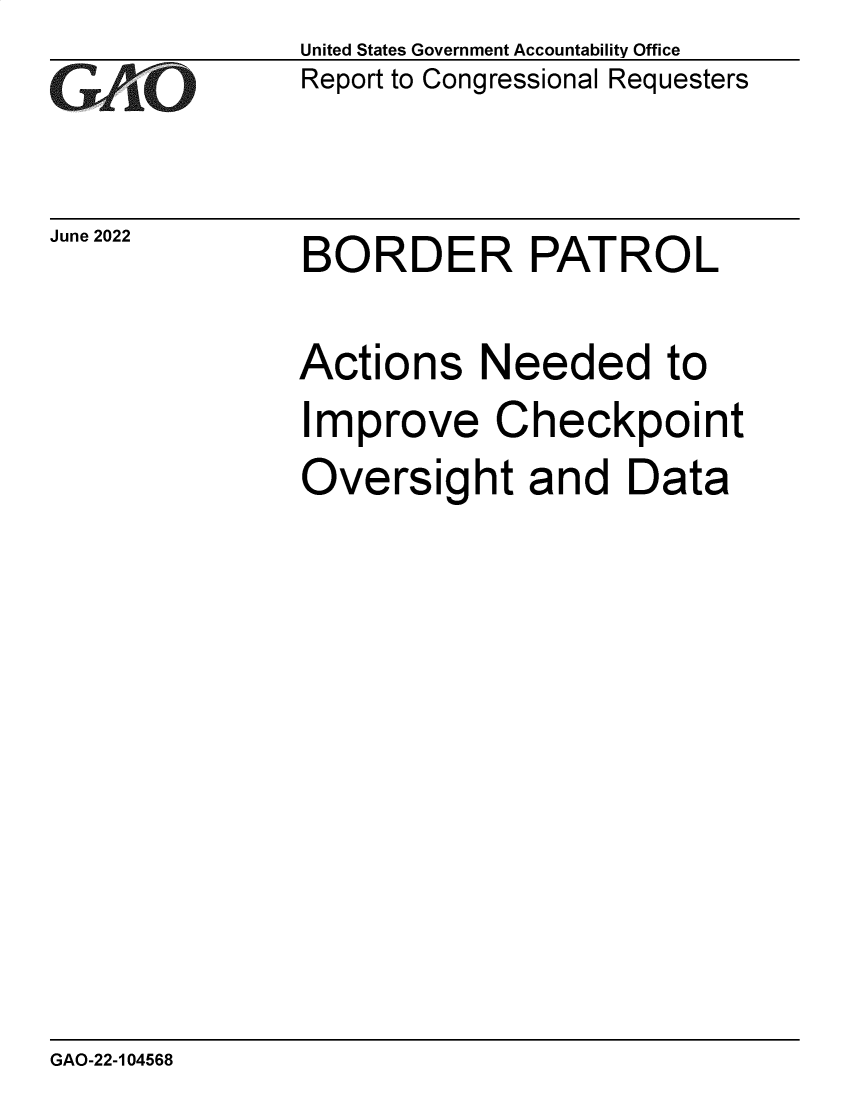 handle is hein.gao/gaondv0001 and id is 1 raw text is: United States Government Accountability Office
Report to Congressional Requesters

June 2022

BORDER PATROL

Actions Needed to
Improve Checkpoint
Oversight and Data

GAO-22-104568


