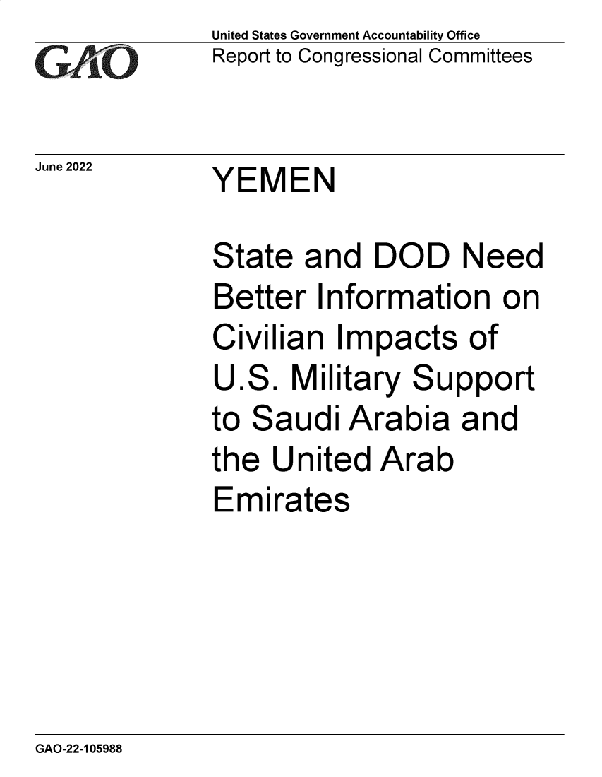 handle is hein.gao/gaonfl0001 and id is 1 raw text is: United States Government Accountail  Office
Report to Congressional Committees
June20          YEMEN
State and DOD Need
Better Information on
Civilian Impacts of
U.S. Military Support
to Saudi Arabia and
the United Arab
Emirates

GAO-22-105988


