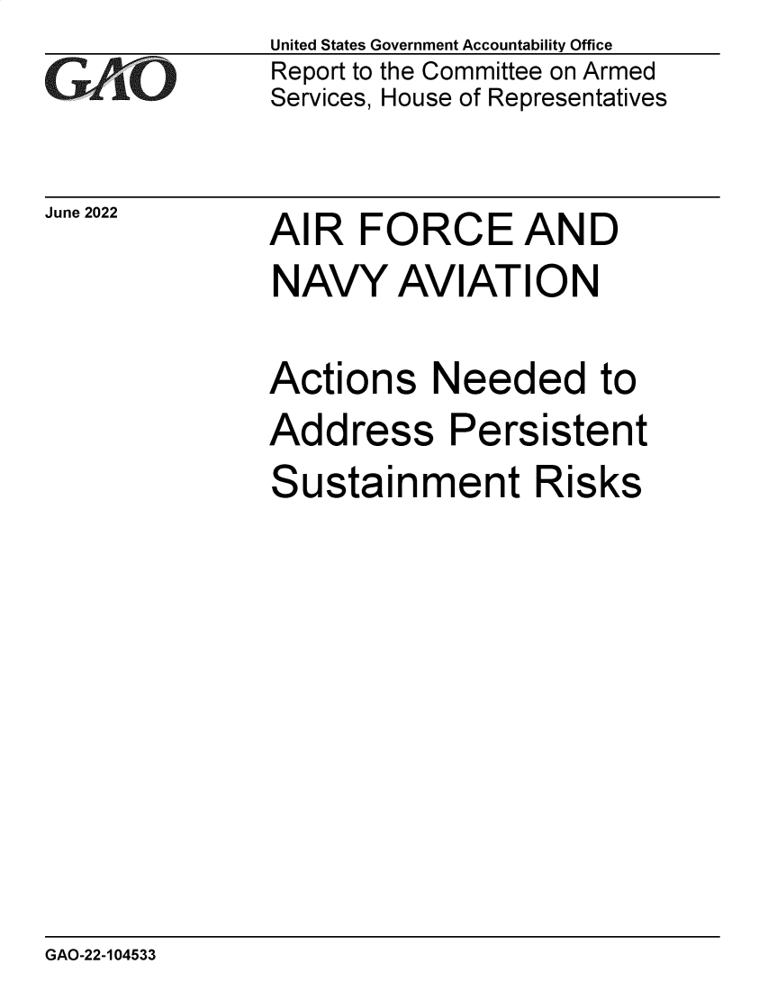 handle is hein.gao/gaonfo0001 and id is 1 raw text is: United States Government Accountability Office
Report to the Committee on Armed
Services, House of Representatives

June 2022

AIR FORCE AND
NAVY AVIATION
Actions Needed to
Address Persistent
Sustainment Risks

GAO-22-104533


