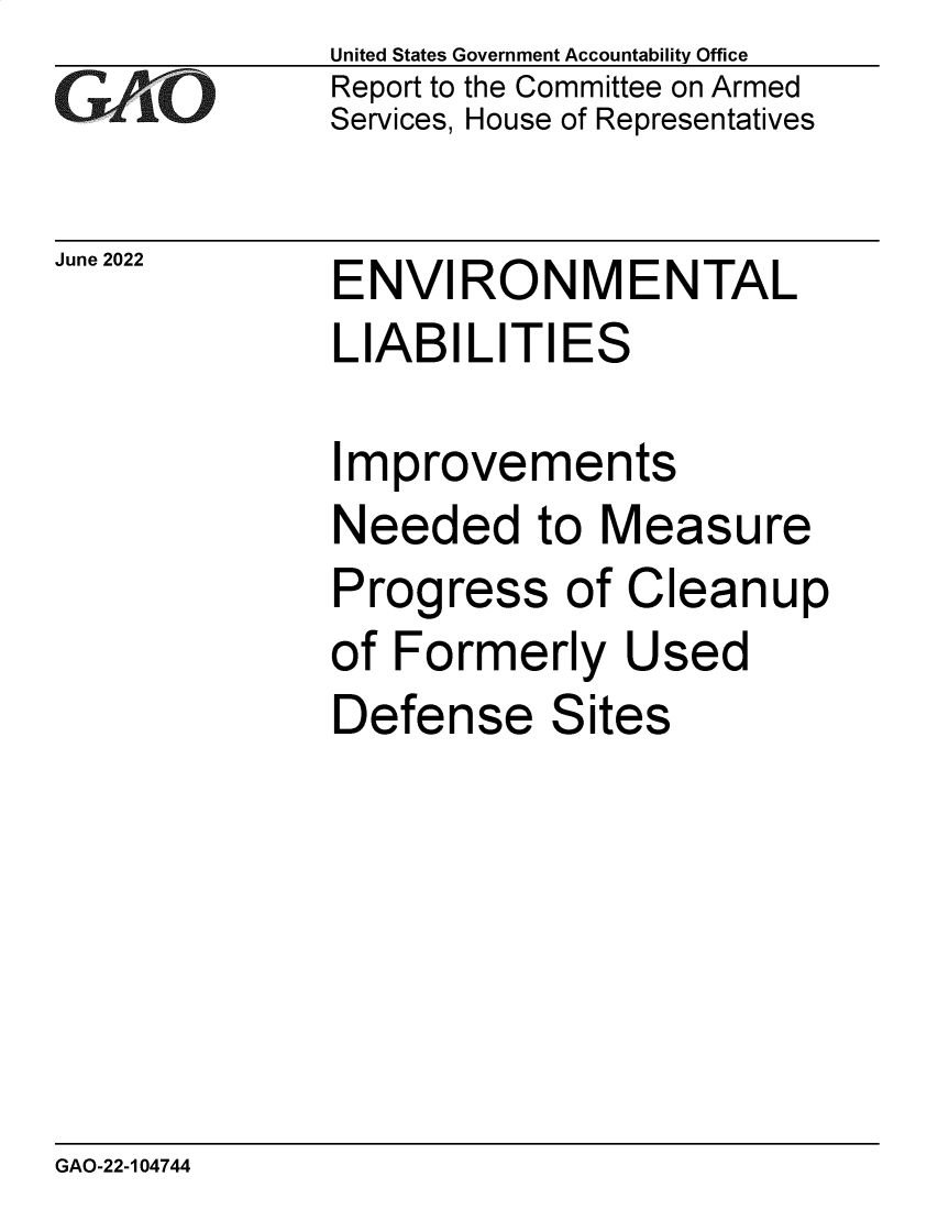 handle is hein.gao/gaonfs0001 and id is 1 raw text is: United States Government Accountability Office
Report to the Committee on Armed
Services, House of Representatives

June 2022

ENVIRONMENTAL
LIABILITIES

Improvements
Needed to Measure
Progress of Cleanup
of Formerly Used
Defense Sites

GAO-22-104744


