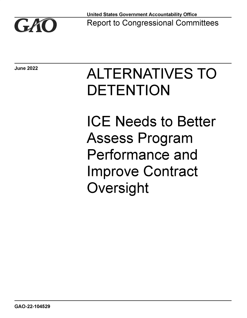 handle is hein.gao/gaonfz0001 and id is 1 raw text is: United States Government Accountability Office
Report to Congressional Committees

June 2022

ALTERNATIVES TO
DETENTION

ICE Needs to Better
Assess Program
Performance and
Improve Contract
Oversight

GAO-22-104529


