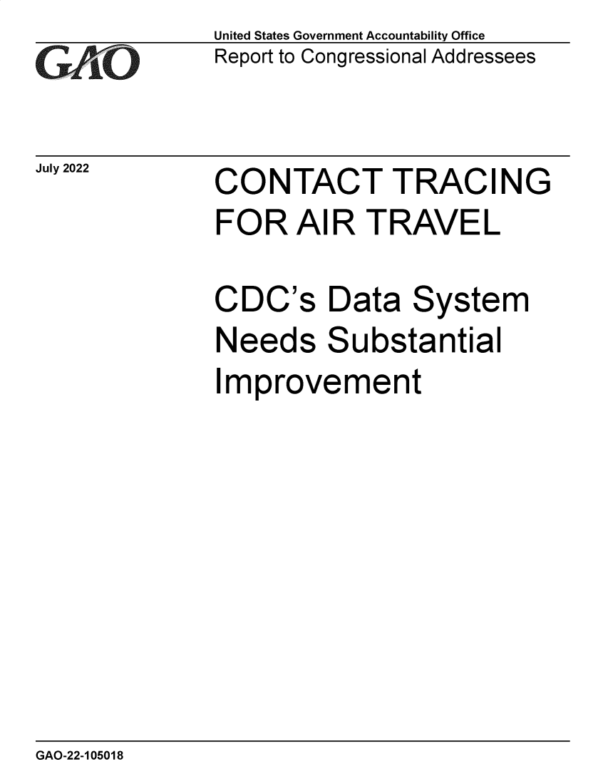 handle is hein.gao/gaonia0001 and id is 1 raw text is: United States Government Accountability Office
Report to Congressional Addressees

July 2022

CONTACT TRACING
FOR AIR TRAVEL

CDC's Data System
Needs Substantial
Improvement

GAO-22-105018


