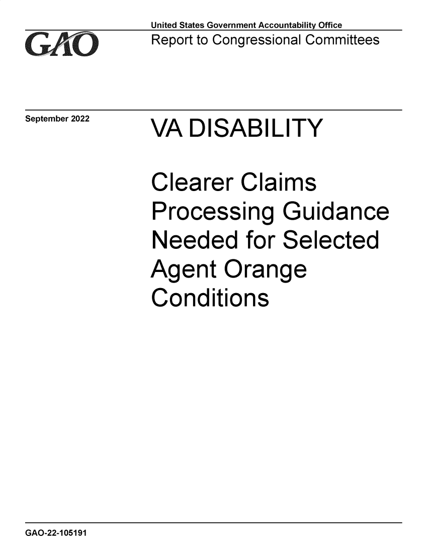 handle is hein.gao/gaonnq0001 and id is 1 raw text is: United States Government Accountability Office
Report to Congressional Committees

September 2022

VA DISABILITY

Clearer Claims
Processing Guidance
Needed for Selected
Agent Orange
Conditions

GAO-22-105191


