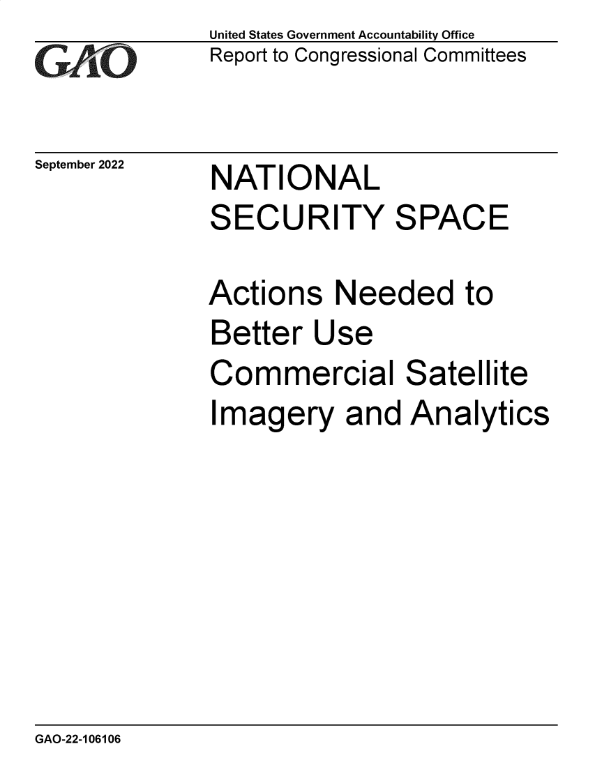 handle is hein.gao/gaonoa0001 and id is 1 raw text is: GA~~

September 2022

United States Government Accountability Office
Report to Congressional Committees

NATIONAL
SECURITY SPACE

Actions Needed to
Better Use
Commercial Satellite
Imagery and Analytics

GAO-22-106106


