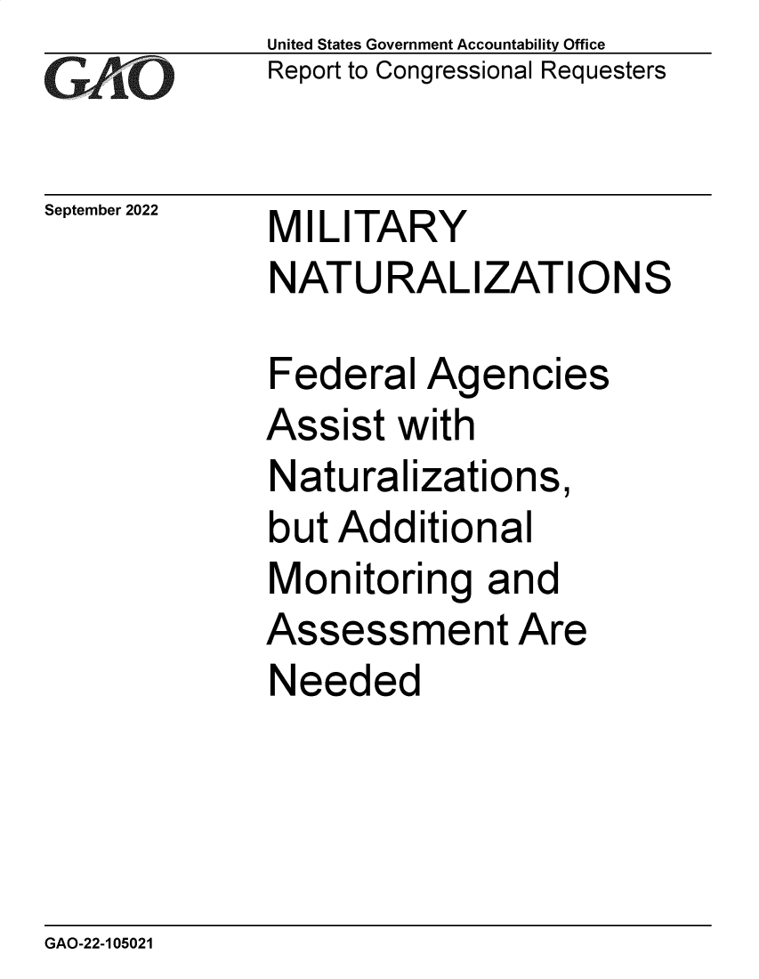 handle is hein.gao/gaonpl0001 and id is 1 raw text is: United States Government Accountability Office
Report to Congressional Requesters

September 2022

MILITARY
NATURALIZATIONS

Federal Agencies
Assist with
Naturalizations,
but Additional
Monitoring and
Assessment Are
Needed

GAO-22-105021

-77


