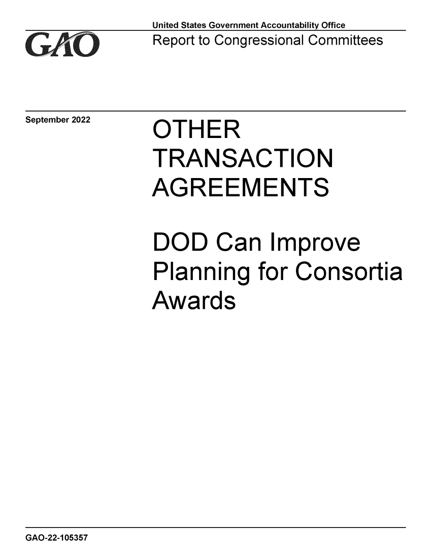 handle is hein.gao/gaonqh0001 and id is 1 raw text is: United States Government Accountability Office
Report to Congressional Committees

September 2022

OTHER

TRANSACTION

AG

REEMENTS

DOD Can Improve
Planning for Consortia
Awards

GAO-22-105357


