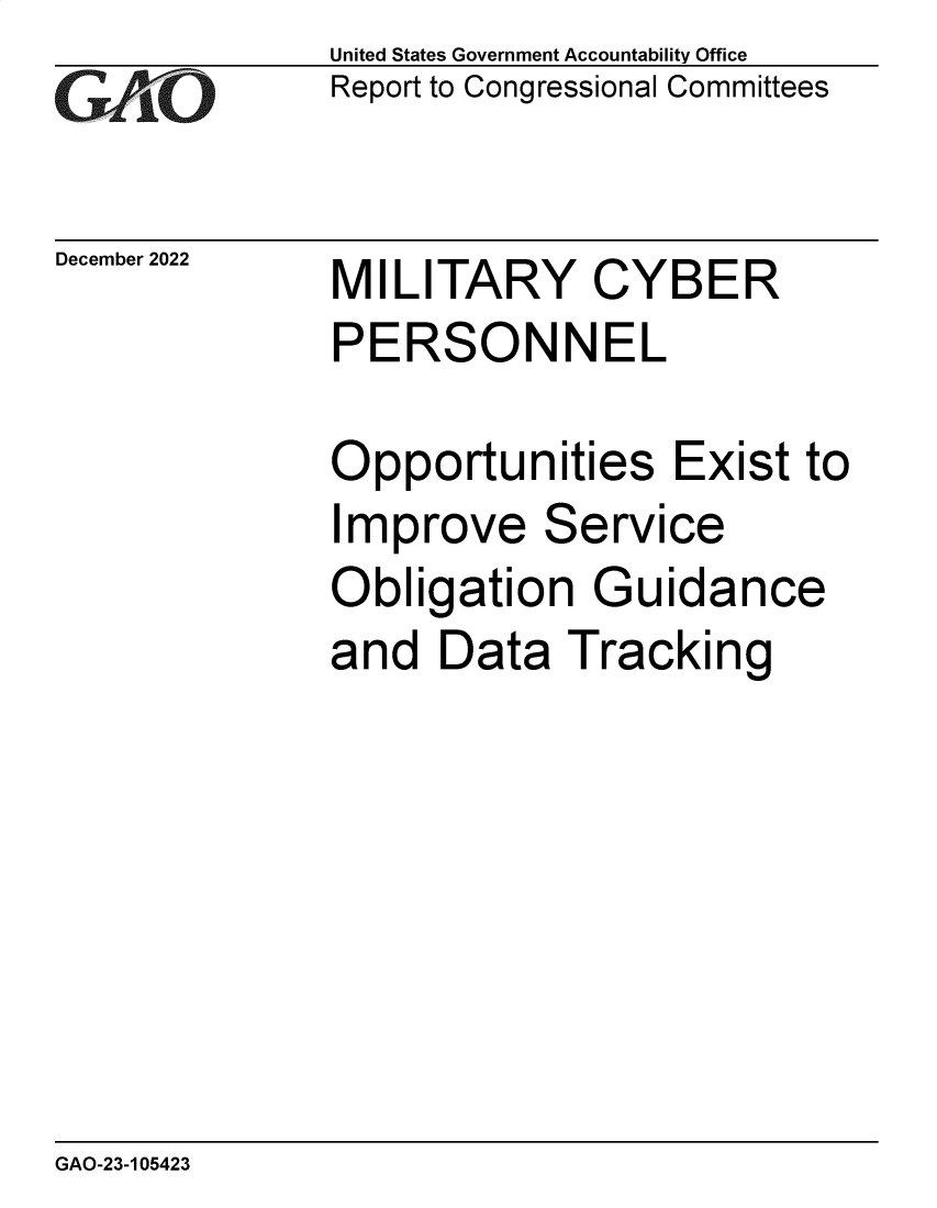 handle is hein.gao/gaoobg0001 and id is 1 raw text is: United States Government Accountability Office
Report to Congressional Committees

December 2022

MILITARY CYBER

MILITARY CYBE R
PERSONNEL
Opportunities Exist to

I

mprove Service

Obligation

G

uidance

and Data Tracking

GAO-23-105423


