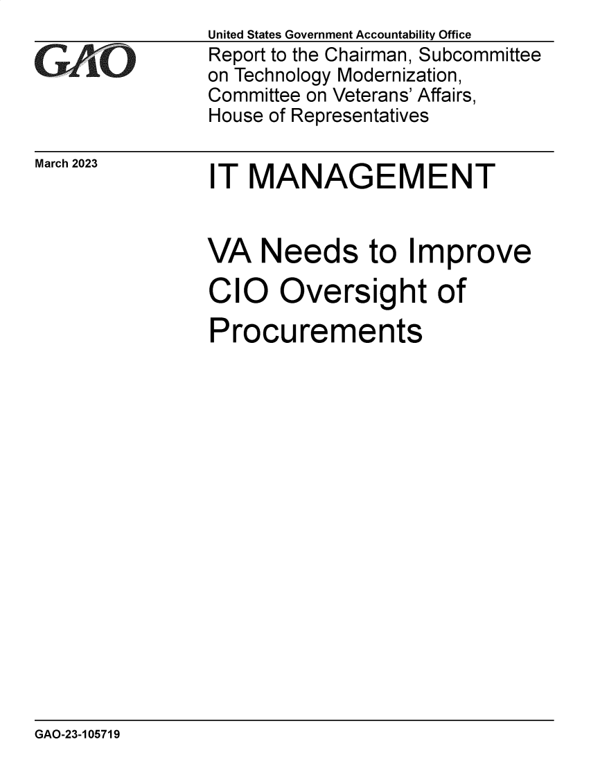 handle is hein.gao/gaookp0001 and id is 1 raw text is: United States Government Accountability Office
Report to the Chairman, Subcommittee
on Technology Modernization,
Committee on Veterans' Affairs,
House of Representatives

March 2023

IT MANAGEMENT

VA Needs to Improve
CIO Oversight of
Procurements

GAO-23-105719


