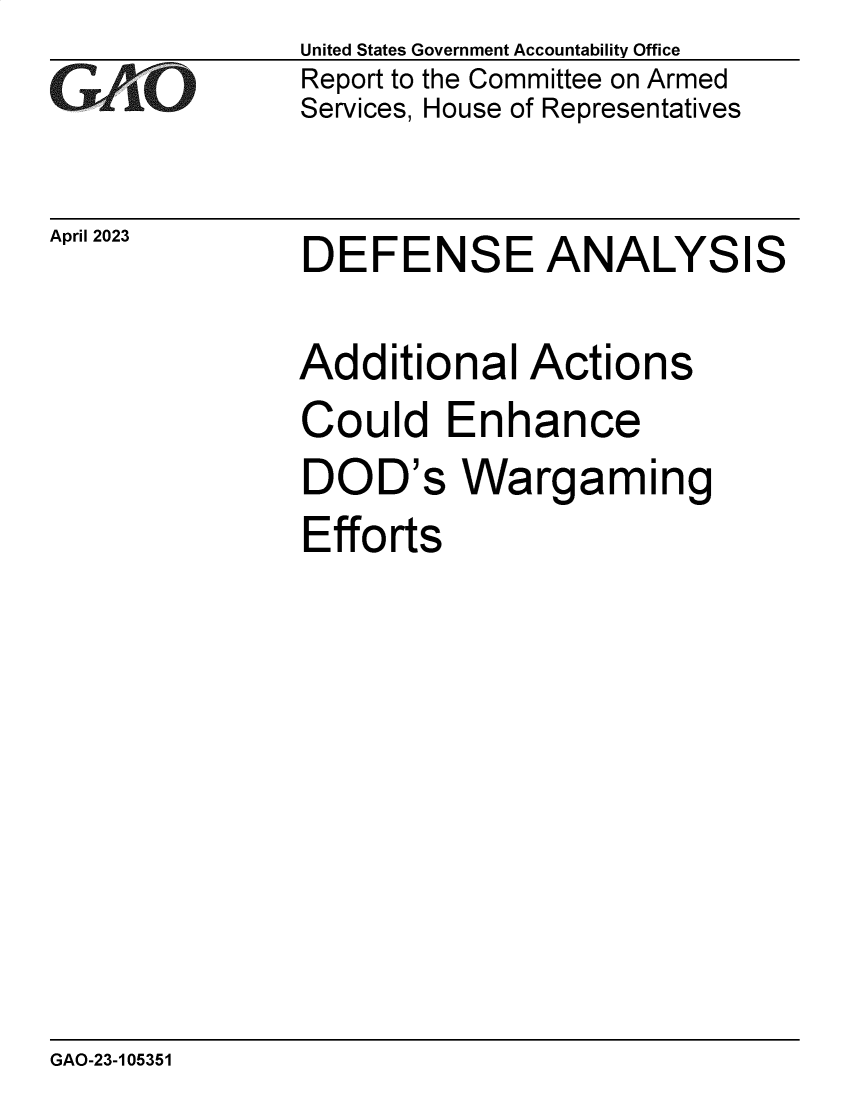 handle is hein.gao/gaoonc0001 and id is 1 raw text is: United States Government Accountability Office
Report to the Committee on Armed
Services, House of Representatives


April 2023


DEFENSE ANALYSIS


Additional Actions
Could Enhance
DOD's Wargaming
Efforts


GAO-23-105351


