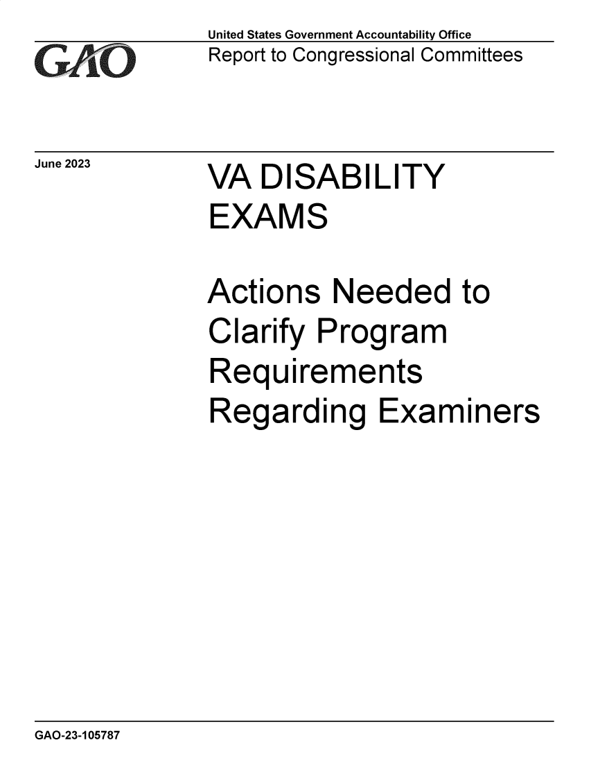 handle is hein.gao/gaooug0001 and id is 1 raw text is: United States Government Accountability Office
Report to Congressional Committees


June 2023


VA  DISABILITY


EXAMS

Actions   Needed to
Clarify  Program
Requirements
Regarding Examiners


GAO-23-105787


