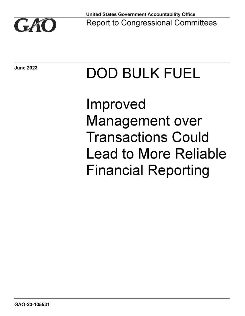 handle is hein.gao/gaoovf0001 and id is 1 raw text is: United States Government Accountability Office
Report to Congressional Committees


June 2023


DOD BULK FUEL


Improved
Management over
Transactions Could
Lead   to More   Reliable
Financial   Reporting


GAO-23-105531


