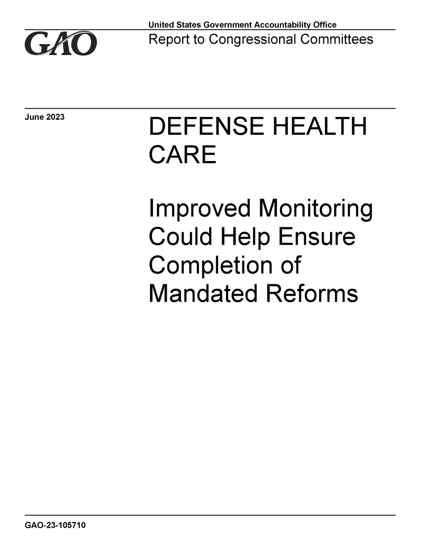 handle is hein.gao/gaoovg0001 and id is 1 raw text is: United States Government Accountability Office
Report to Congressional Committees


June 2023


DEFENSE HEALTH
CARE

Improved Monitoring
Could   Help  Ensure
Completion of
Mandated Reforms


GAO-23-105710


