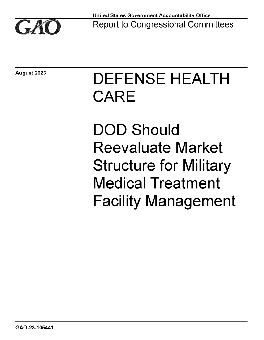 handle is hein.gao/gaopbw0001 and id is 1 raw text is: United States Government Accountability Office
Report to Congressional Committees


August 2023


DEFENSE HEALTH
CARE


DOD Should
Reevaluate Market
Structure   for Military
Medical   Treatment
Facility Management


GAO-23-105441


