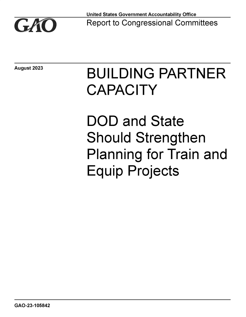 handle is hein.gao/gaopck0001 and id is 1 raw text is: United States Government Accountability Office
Report to Congressional Committees


August 2023


BUILDIN


G


PARTNER


CAPACITY

DOD and State


S


hould   Strengthen


Planning for Train and
Equip   Projects


GAO-23-105842


