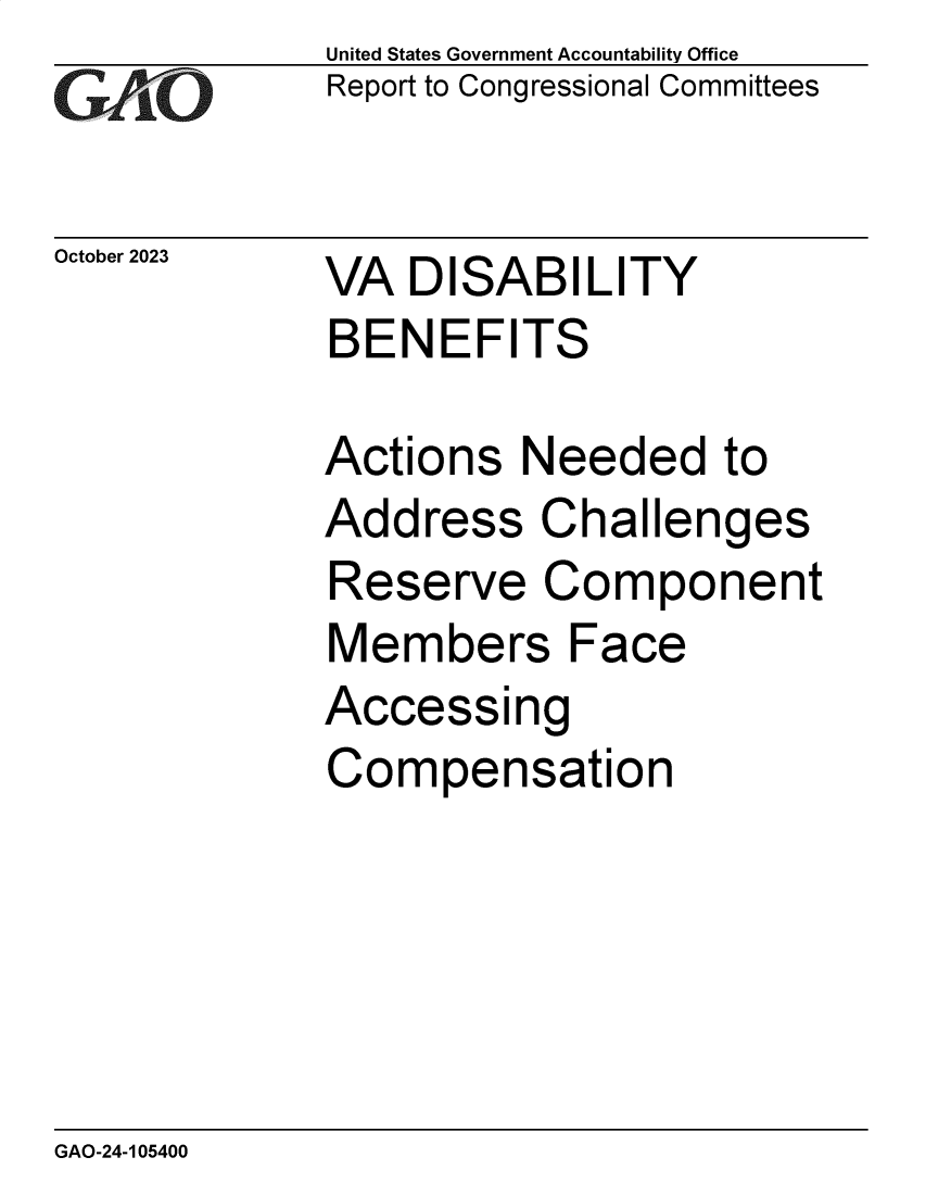 handle is hein.gao/gaopim0001 and id is 1 raw text is: United States Government Accountability Office
Report to Congressional Committees


October 2023


VA  DISABILITY
BENEFITS


Actions   Needed   to
Address   Challenges
Reserve Component
Members Face
Accessing
Compensation


GAO-24-105400


