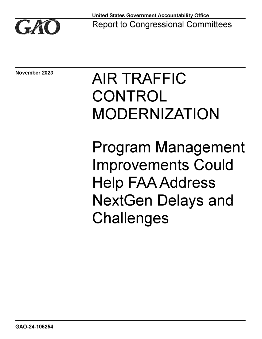 handle is hein.gao/gaopjg0001 and id is 1 raw text is: United States Government Accountability Office
Report to Congressional Committees


November 2023


AIR  TRAFFIC
CONTROL
MODERNIZATION


Program   Management
Improvements Could
Help  FAAAddress
NextGen Delays and
Challenges


GAO-24-105254


