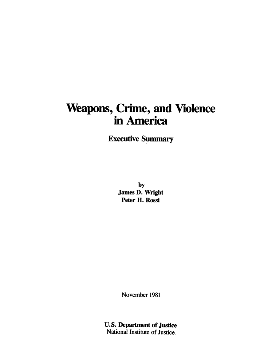 handle is hein.gun/wcrviola0001 and id is 1 raw text is: 













Weapons, Crime, and Violence
             in America

           Executive Summary





                   by
              James D. Wright
              Peter H. Rossi












              November 1981



          U.S. Department of Justice
          National Institute of Justice,


