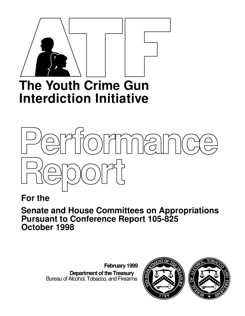 handle is hein.gun/ycrguni0001 and id is 1 raw text is: 







The Youth Crime Gun
Interdiction Initiative


For the
Senate and House Committees on Appropriations
Pursuant to Conference Report 105-825
October 1998



                    February 1999
           Department of the Treasury
      Bureau of Alcohol, Tobacco, and Firearms


