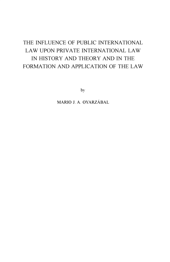 handle is hein.hague/recueil0428 and id is 1 raw text is: 





THE INFLUENCE OF PUBLIC INTERNATIONAL
LAW  UPON PRIVATE INTERNATIONAL LAW
   IN HISTORY AND THEORY AND IN THE
FORMATION AND APPLICATION OF THE LAW



                 by

          MARIO J. A. OYARZABAL


