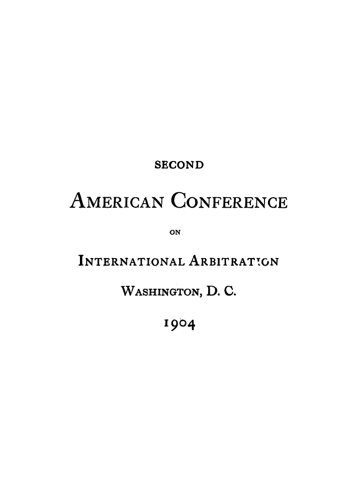 handle is hein.hoil/acintarha0001 and id is 1 raw text is: SECOND

AMERICAN

CONFERENCE

ON

INTERNATIONAL ARBITRAT %ON
WASHINGTON, D. C.

1904


