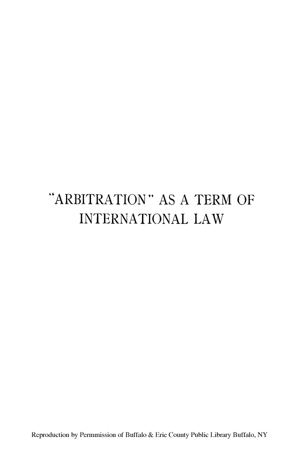 handle is hein.hoil/arbitila0001 and id is 1 raw text is: 'ARBITRATION AS A TERM OF
INTERNATIONAL LAW

Reproduction by Permmission of Buffalo & Erie County Public Library Buffalo, NY


