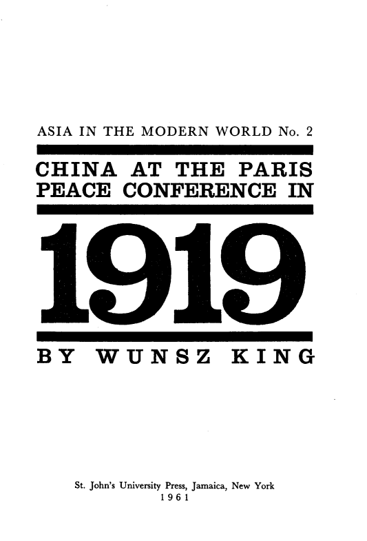 handle is hein.hoil/caatpspe0001 and id is 1 raw text is: 





ASIA IN THE MODERN WORLD No. 2

CHINA AT THE PARIS
PEACE CONFERENCE IN


BY WUNSZ KING






   St. John's University Press, Jamaica, New York
           1961


