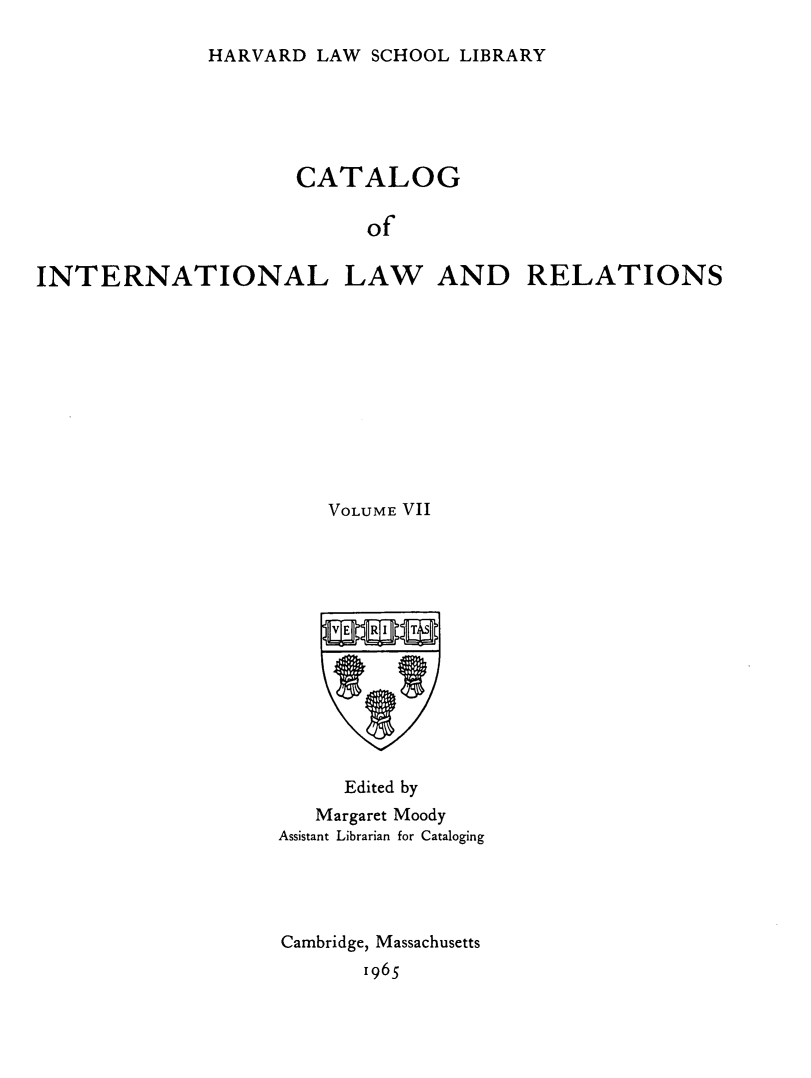 handle is hein.hoil/cailr0007 and id is 1 raw text is: HARVARD LAW SCHOOL LIBRARY

CATALOG
of

INTERNATIONAL

LAW

AND RELATIONS

VOLUME VII
Edited by
Margaret Moody
Assistant Librarian for Cataloging
Cambridge, Massachusetts
1965


