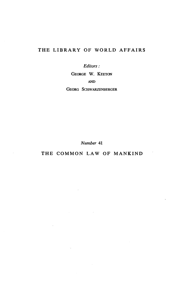 handle is hein.hoil/colamnkd0001 and id is 1 raw text is: 








THE  LIBRARY  OF  WORLD  AFFAIRS


     Editors :
  GEORGE W. KEETON
       AND
GEORG SCHWARZENBERGER










     Number 41


THE  COMMON   LAW  OF  MANKIND


