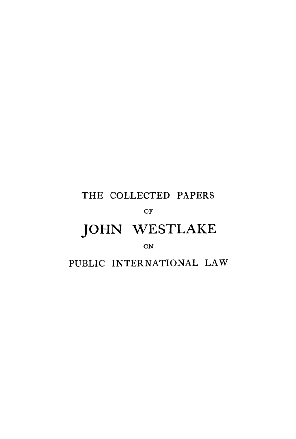 handle is hein.hoil/cpjwest0001 and id is 1 raw text is: ï»¿THE COLLECTED PAPERS
OF

JOHN

WESTLAKE

ON

PUBLIC INTERNATIONAL LAW


