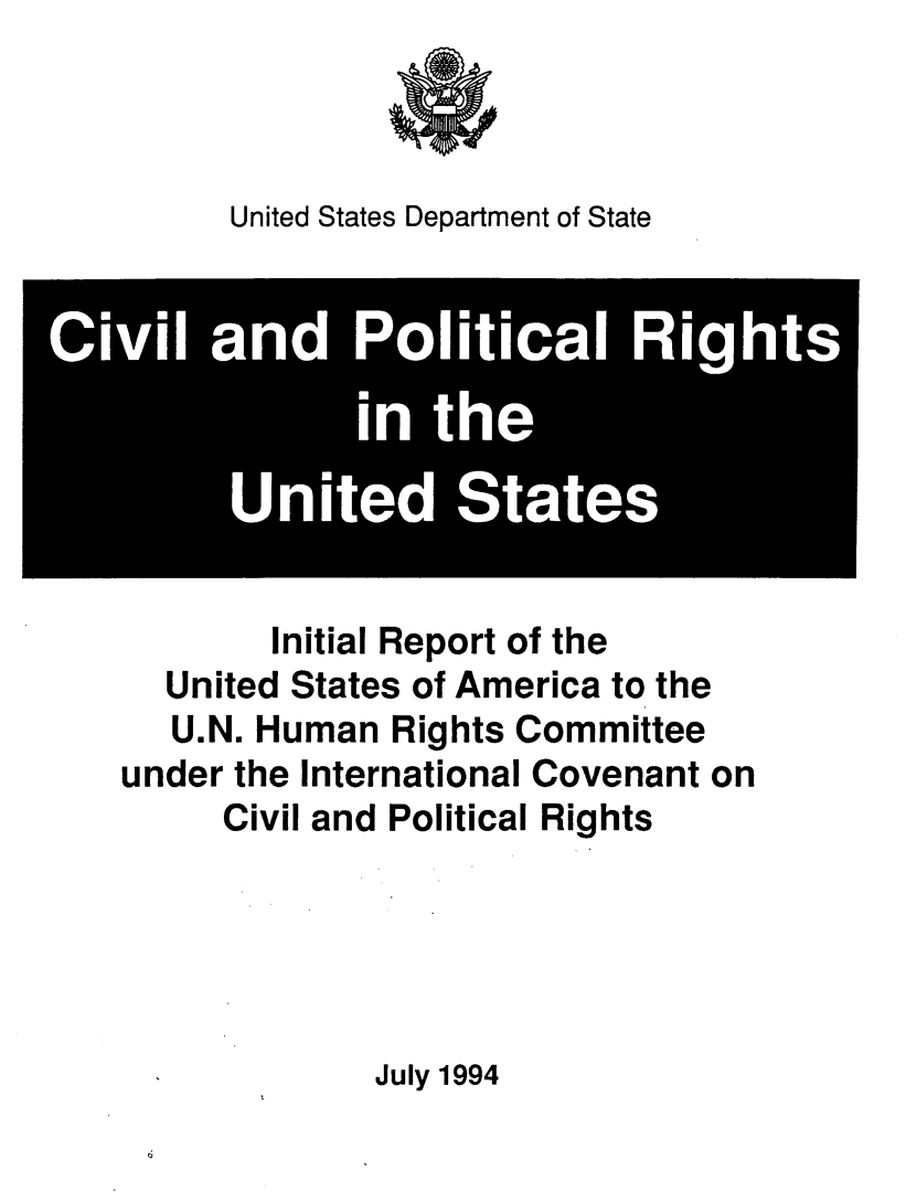 handle is hein.hoil/cvporus0001 and id is 1 raw text is: 



United States Department of State


        Initial Report of the
   United States of America to the
   U.N. Human  Rights Committee
under the International Covenant on
      Civil and Political Rights


July 1994


