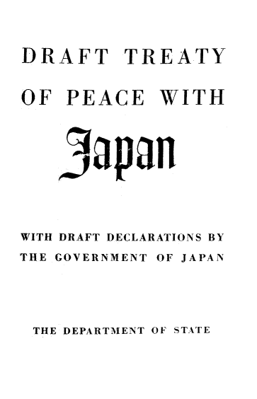 handle is hein.hoil/dtrpjpn0001 and id is 1 raw text is: 

DRAFT TREATY

OF PEACE WITH



   3apan



WITH DRAFT DECLARATIONS BY
THE GOVERNMENT OF JAPAN


THE DEPARTMENT OF STATE


