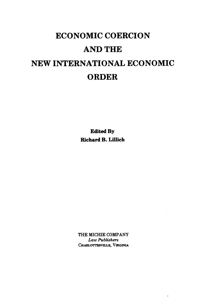 handle is hein.hoil/ecoerie0001 and id is 1 raw text is: ï»¿ECONOMIC COERCION
AND THE
NEW INTERNATIONAL ECONOMIC
ORDER
Edited By
Richard B. Lillich
THE MICHIE COMPANY
Law Publishers
CHARIVTESVILLE, VIRGINIA


