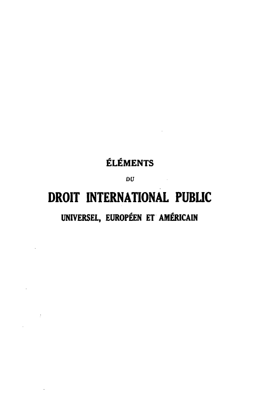 handle is hein.hoil/edipu0002 and id is 1 raw text is: 














           ELEMENTS
              DU

DROIT INTERNATIONAL PUBLIC

  UNIVERSEL, EUROPEEN ET AMFMRCAIN



