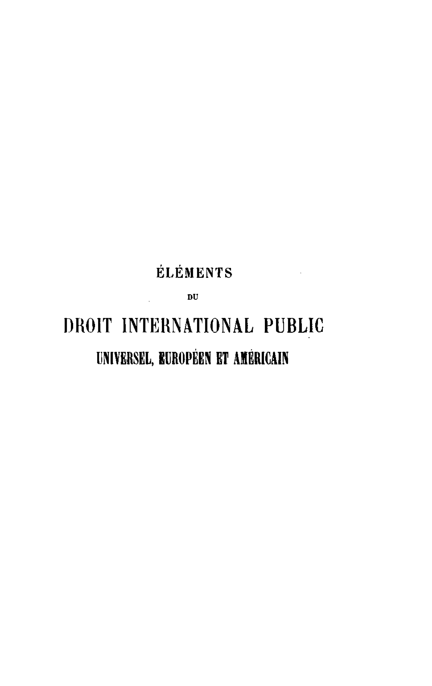 handle is hein.hoil/elmdipy0001 and id is 1 raw text is: 













           ELEMENTS
               Du

DROIT INTERNATIONAL PUBLIC


UNIVERSEL, IUROPEEN ET AIBRICAIN


