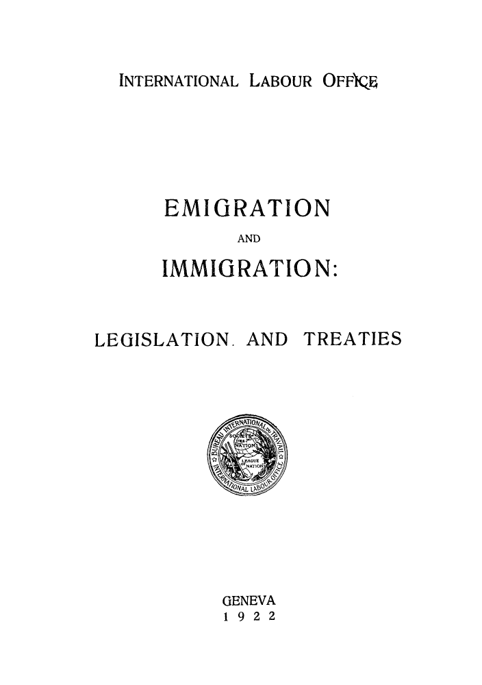handle is hein.hoil/emigimm0001 and id is 1 raw text is: INTERNATIONAL LABOUR

EMIGRATION
AND
IMMIGRATION:

LEGISLATION.

AND

TREATIES

GENEVA
1 9 2 2

OFFIQ


