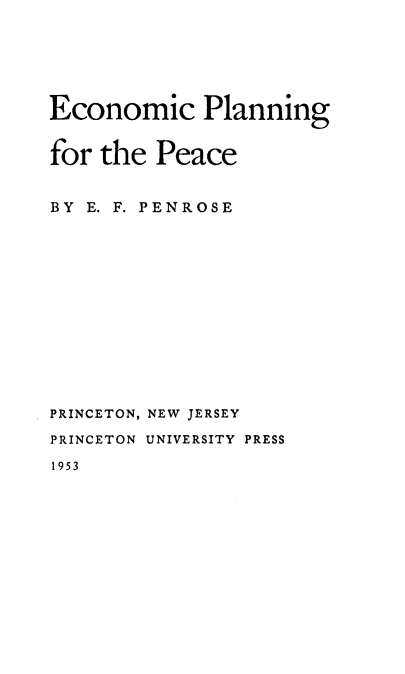handle is hein.hoil/encpgftpc0001 and id is 1 raw text is: 






Economic Planning


for the Peace


BY E. F. PENROSE













PRINCETON, NEW JERSEY

PRINCETON UNIVERSITY PRESS

1953


