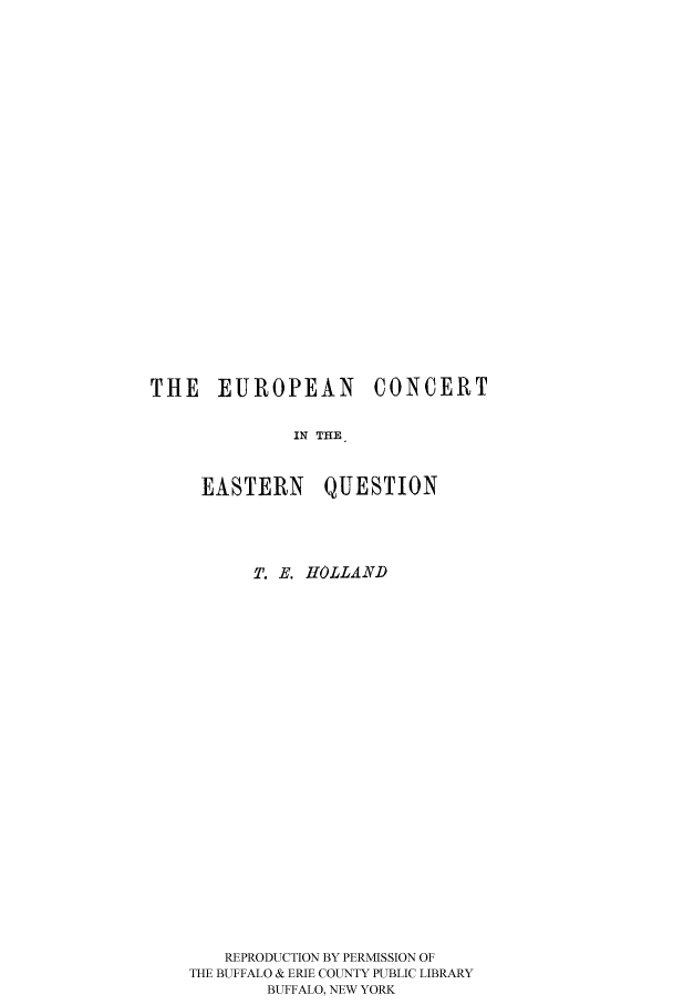 handle is hein.hoil/eurconce0001 and id is 1 raw text is: THE EUROPEAN CONCERT
IN THE
EASTERN QUESTION

T. E. HOLLAND
REPRODUCTION BY PERMISSION OF
THE BUFFALO & ERIE COUNTY PUBLIC LIBRARY
BUFFALO, NEW YORK


