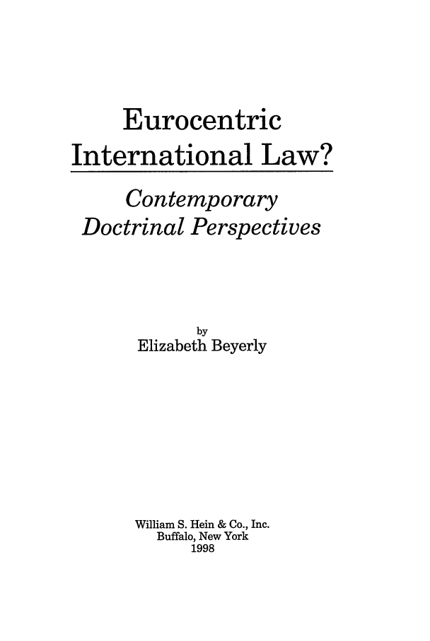 handle is hein.hoil/euroinl0001 and id is 1 raw text is: Eurocentric
International Law?
Contemporary
Doctrinal Perspectives
by
Elizabeth Beyerly
William S. Hein & Co., Inc.
Buffalo, New York
1998


