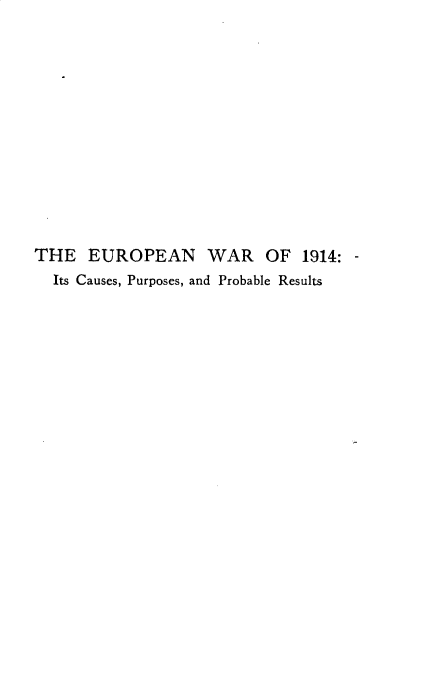 handle is hein.hoil/eurowrcpr0001 and id is 1 raw text is: 













THE   EUROPEAN WAR OF 1914: -
  Its Causes, Purposes, and Probable Results


