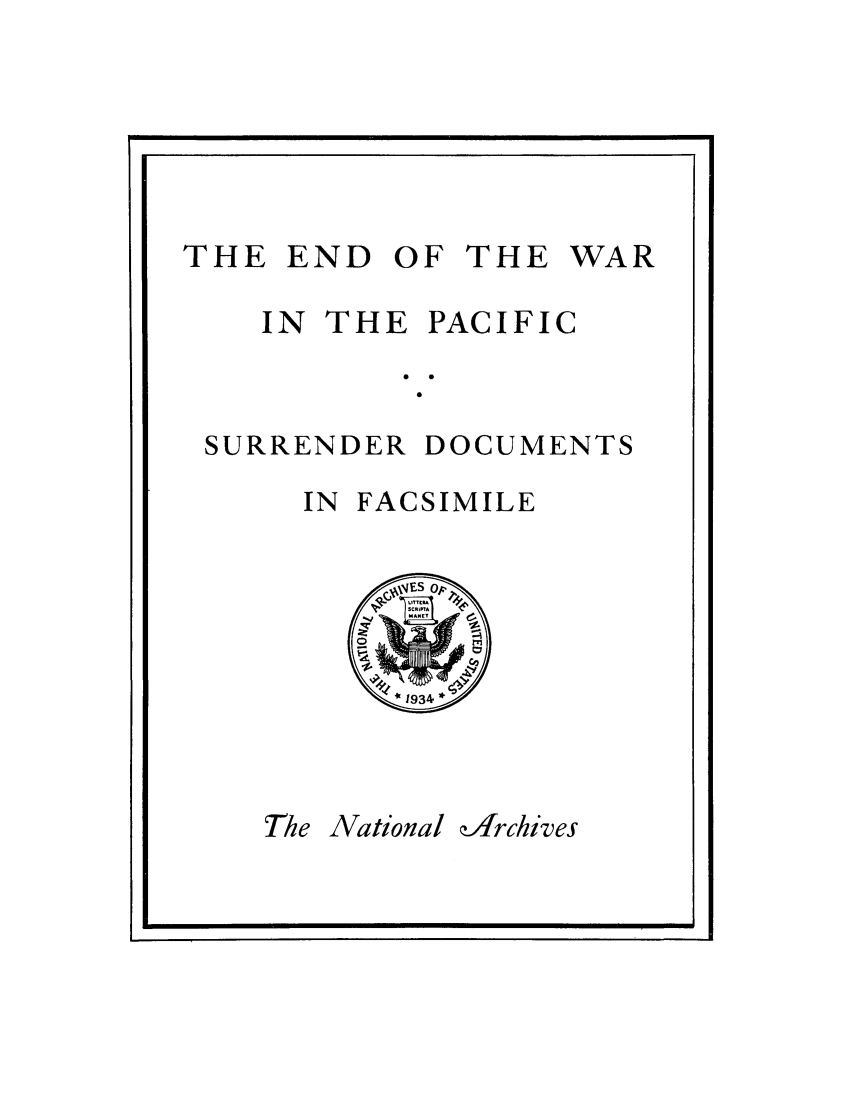 handle is hein.hoil/ewpac0001 and id is 1 raw text is: 







THE  END  OF  THE  WAR

    IN THE  PACIFIC



 SURRENDER  DOCUMENTS

      IN FACSIMILE





           *1934*


The National


ofJrchives


a                          i


