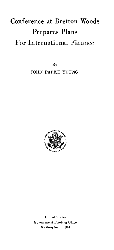 handle is hein.hoil/fcnwp0001 and id is 1 raw text is: 



Conference at Bretton Woods

        Prepares Plans

  For International Finance



               By
       JOHN PARKE YOUNG


    United States
Government Printing Office
  Washington : 1944



